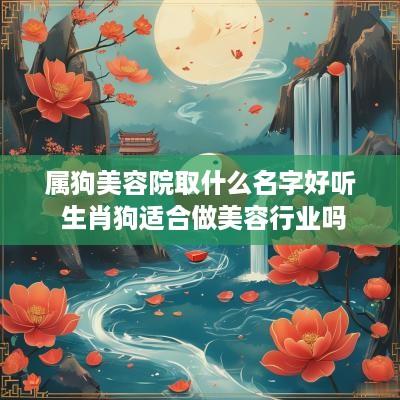 属狗美容院取什么名字好听 生肖狗适合做美容行业吗