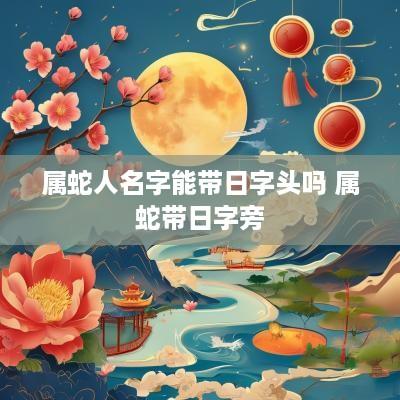 属蛇人名字能带日字头吗 属蛇带日字旁