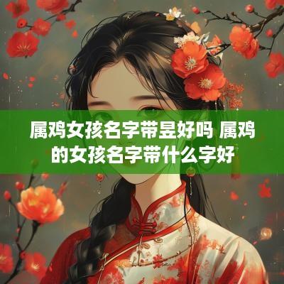 属鸡女孩名字带昱好吗 属鸡的女孩名字带什么字好