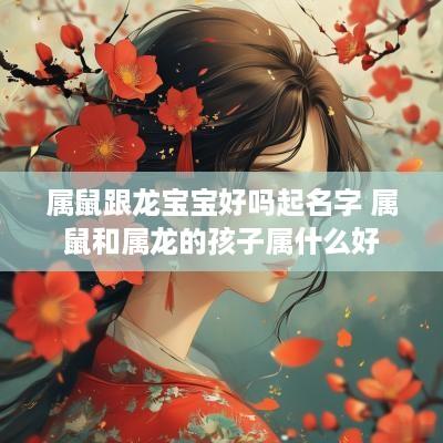 属鼠跟龙宝宝好吗起名字 属鼠和属龙的孩子属什么好