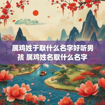 属鸡姓于取什么名字好听男孩 属鸡姓名取什么名字