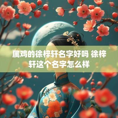 属鸡的徐梓轩名字好吗 徐梓轩这个名字怎么样