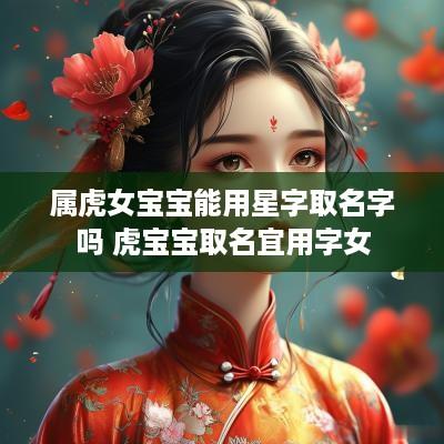 属虎女宝宝能用星字取名字吗 虎宝宝取名宜用字女