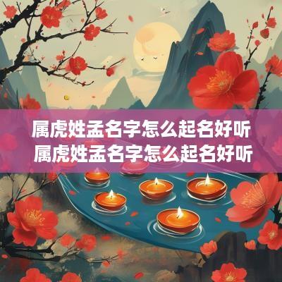 属虎姓孟名字怎么起名好听 属虎姓孟名字怎么起名好听点