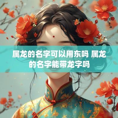 属龙的名字可以用东吗 属龙的名字能带龙字吗