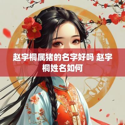 赵宇桐属猪的名字好吗 赵宇桐姓名如何