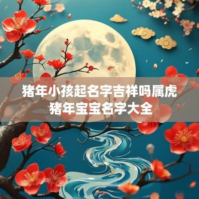 猪年小孩起名字吉祥吗属虎 猪年宝宝名字大全