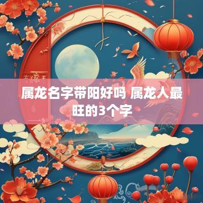 属龙名字带阳好吗 属龙人最旺的3个字