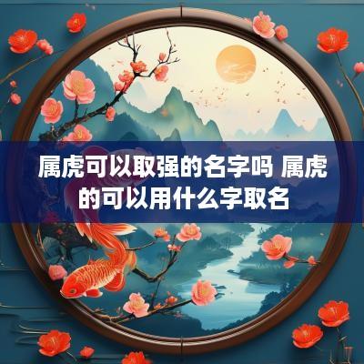 属虎可以取强的名字吗 属虎的可以用什么字取名