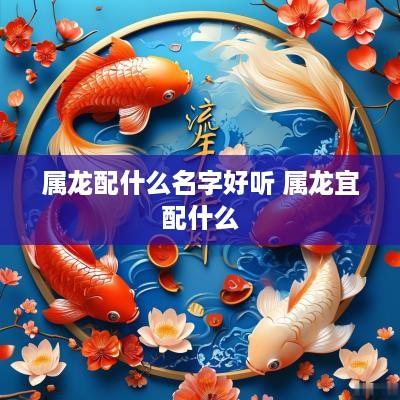 属龙配什么名字好听 属龙宜配什么