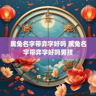 属兔名字带弈字好吗 属兔名字带弈字好吗男孩