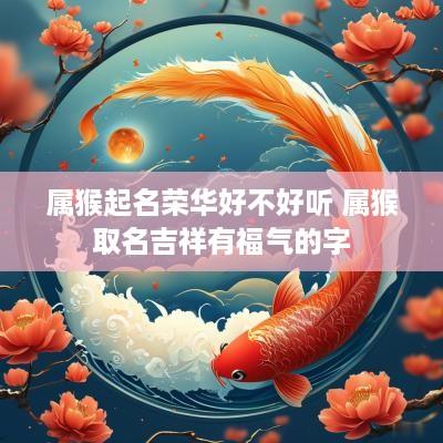 属猴起名荣华好不好听 属猴取名吉祥有福气的字