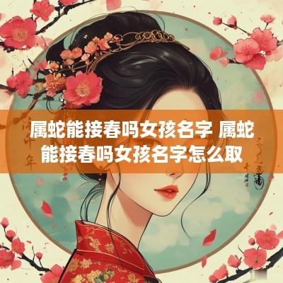 属蛇能接春吗女孩名字 属蛇能接春吗女孩名字怎么取