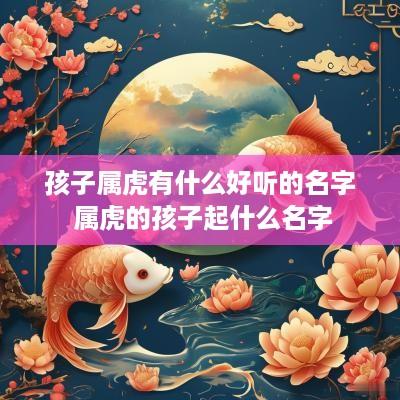 孩子属虎有什么好听的名字 属虎的孩子起什么名字
