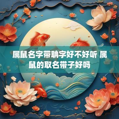 属鼠名字带聃字好不好听 属鼠的取名带子好吗