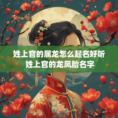 姓上官的属龙怎么起名好听 姓上官的龙凤胎名字
