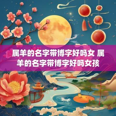 属羊的名字带博字好吗女 属羊的名字带博字好吗女孩
