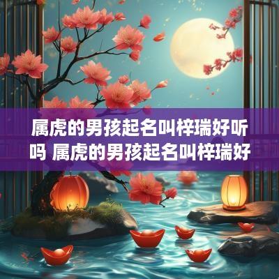 属虎的男孩起名叫梓瑞好听吗 属虎的男孩起名叫梓瑞好听吗