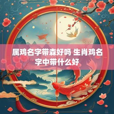 属鸡名字带森好吗 生肖鸡名字中带什么好 属鸡名字带森好吗 生肖鸡名字中带什么好