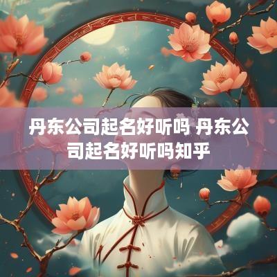 丹东公司起名好听吗 丹东公司起名好听吗知乎