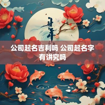 公司起名吉利吗 公司起名字有讲究吗