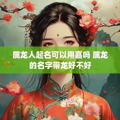 属龙人起名可以用嘉吗 属龙的名字带龙好不好