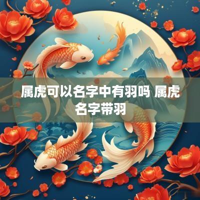 属虎可以名字中有羽吗 属虎名字带羽