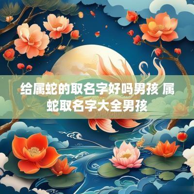 给属蛇的取名字好吗男孩 属蛇取名字大全男孩
