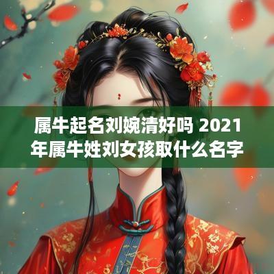 属牛起名刘婉清好吗 2025年属牛姓刘女孩取什么名字好