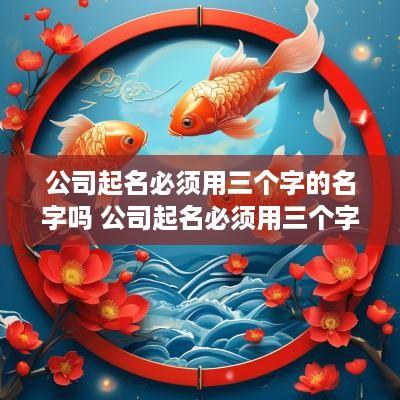 公司起名必须用三个字的名字吗 公司起名必须用三个字的名字吗怎么起