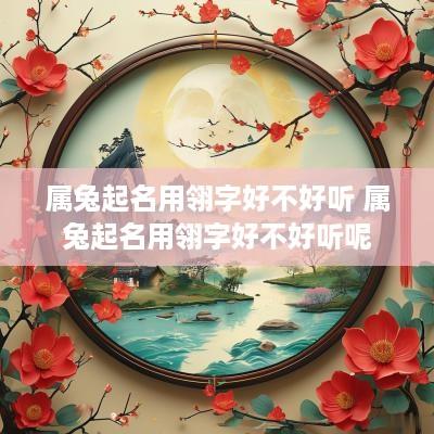 属兔起名用翎字好不好听 属兔起名用翎字好不好听呢