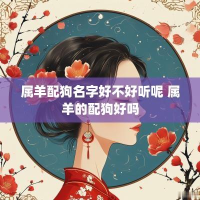 属羊配狗名字好不好听呢 属羊的配狗好吗
