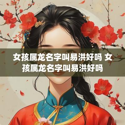 女孩属龙名字叫易洪好吗 女孩属龙名字叫易洪好吗