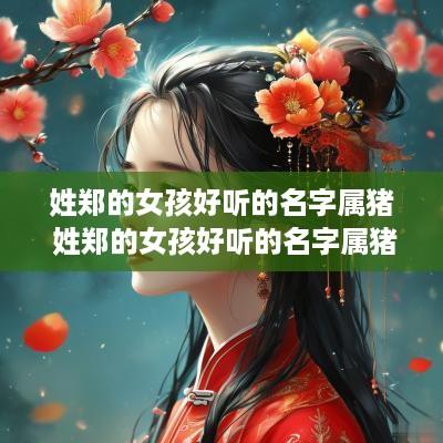 姓郑的女孩好听的名字属猪 姓郑的女孩好听的名字属猪男孩