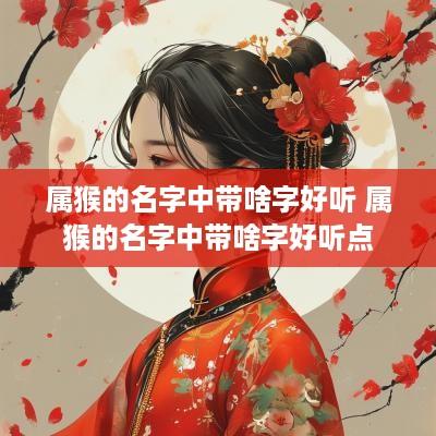 属猴的名字中带啥字好听 属猴的名字中带啥字好听点
