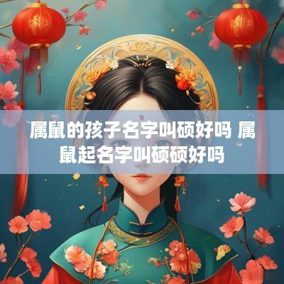 属鼠的孩子名字叫硕好吗 属鼠起名字叫硕硕好吗