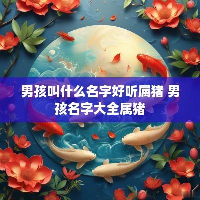 男孩叫什么名字好听属猪 男孩名字大全属猪