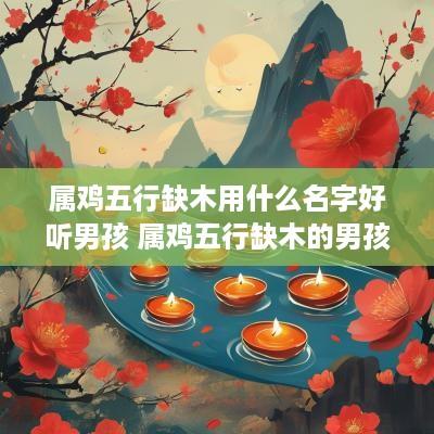 属鸡五行缺木用什么名字好听男孩 属鸡五行缺木的男孩名字