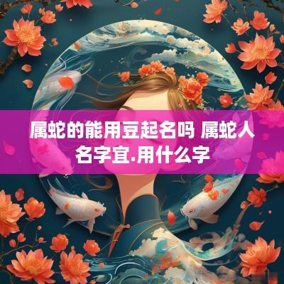 属蛇的能用豆起名吗 属蛇人名字宜.用什么字