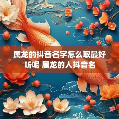 属龙的抖音名字怎么取最好听呢 属龙的人抖音名