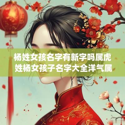 杨姓女孩名字有新字吗属虎 姓杨女孩子名字大全洋气属虎