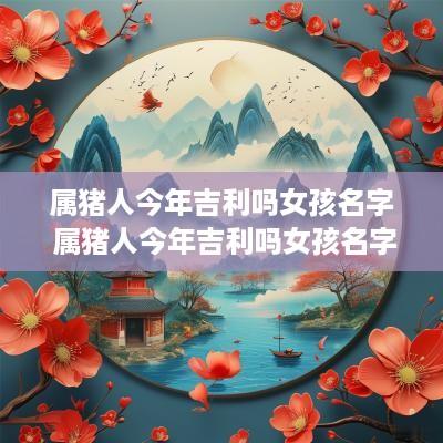 属猪人今年吉利吗女孩名字 属猪人今年吉利吗女孩名字叫什么