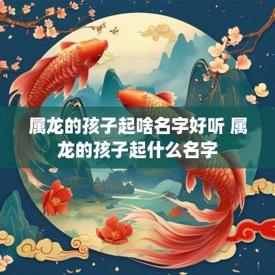属龙的孩子起啥名字好听 属龙的孩子起什么名字