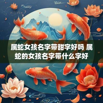 属蛇女孩名字带甜字好吗 属蛇的女孩名字带什么字好