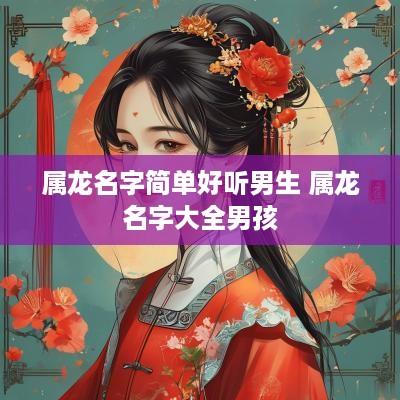 属龙名字简单好听男生 属龙名字大全男孩