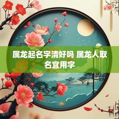 属龙起名字清好吗 属龙人取名宜用字
