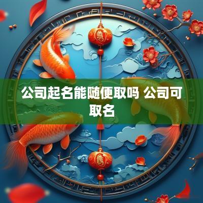 公司起名能随便取吗 公司可取名