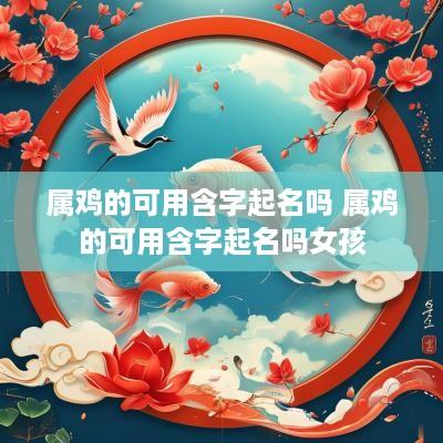 属鸡的可用含字起名吗 属鸡的可用含字起名吗女孩