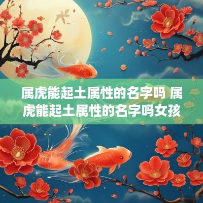 属虎能起土属性的名字吗 属虎能起土属性的名字吗女孩
