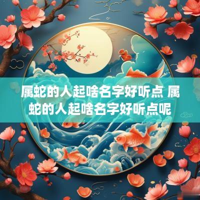 属蛇的人起啥名字好听点 属蛇的人起啥名字好听点呢